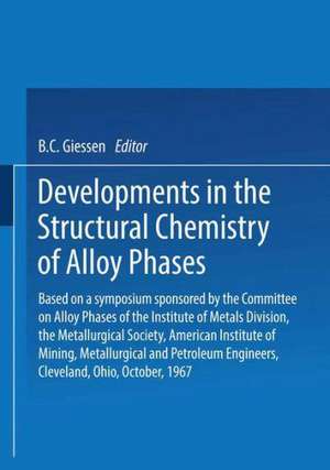 Developments in the Structural Chemistry of Alloy Phases: Based on a symposium sponsored by the Committee on Alloy Phases of the Institute of Metals Division, the Metallurgical Society, American Institute of Mining, Metallurgical and Petroleum Engineers, Cleveland, Ohio, October, 1967 de B. C. Giessen