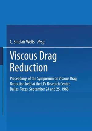 Viscous Drag Reduction: Proceedings of the Symposium on Viscous Drag Reduction held at the LTV Research Center, Dallas, Texas, September 24 and 25, 1968 de C. Sinclair Wells