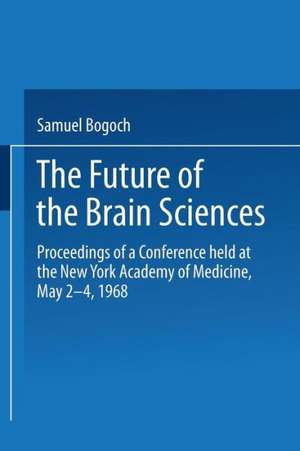 The Future of the Brain Sciences: Proceedings of a Conference held at the New York Academy of Medicine, May 2–4, 1968 de Samuel Bogoch