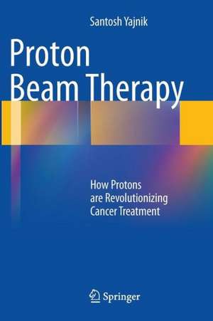 Proton Beam Therapy: How Protons are Revolutionizing Cancer Treatment de Santosh Yajnik