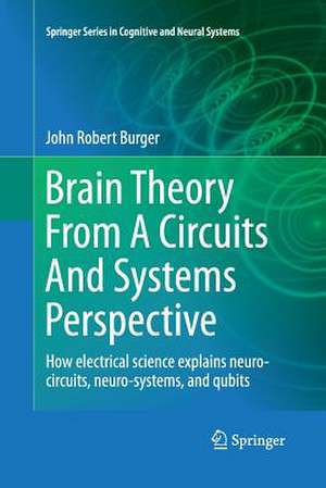 Brain Theory From A Circuits And Systems Perspective: How Electrical Science Explains Neuro-circuits, Neuro-systems, and Qubits de John Robert Burger