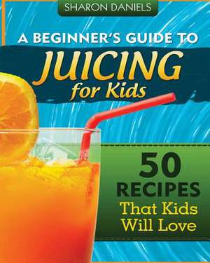 A Beginner's Guide to Juicing for Kids de Sharon Daniels