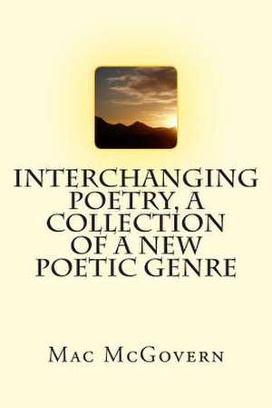 Interchanging Poetry, a Collection of a New Poetic Genre de Mac McGovern