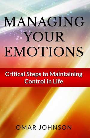 Managing Your Emotions: Critical Steps to Maintaining Control in Life de Omar Johnson