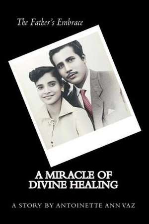 The Father's Embrace; A Miracle of Divine Healing; The Story of Antoinette Vaz de MS Antoinette Ann Vaz