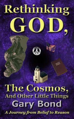 Rethinking God, the Cosmos, and Other Little Things: A Journey from Belief to Reason de Gary Bond