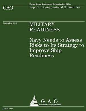 Navy Needs to Assess Risks to Its Strategy to Improve Ship Readiness de U S Government Accountability Office