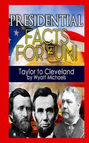 Presidential Facts for Fun! Taylor to Cleveland de Wyatt Michaels