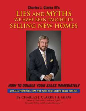 Lies and Myths We Have Been Taught in Selling New Homes de Charles J. III Clarke