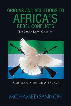 Origins and Solutions to Africa's Rebel Conflicts (the Seirra Leone Chapter) de Mohamed Sannoh