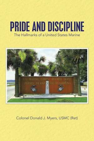 Pride and Discipline: The Hallmarks of a United States Marine de Colonel Donald J. Myers Usmc (Ret)