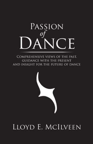 Passion of Dance: Comprehensive Views of the Past, Guidance with the Present and Insight for the Future of Dance de Lloyd E. McIlveen