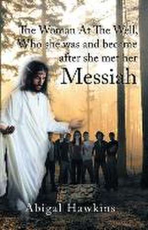 The Woman at the Well, Who She Was and Became After She Met Her Messiah: A Technical History of Greater Huntsville, Alabama from 1800 to the Present de Abigail Hawkins