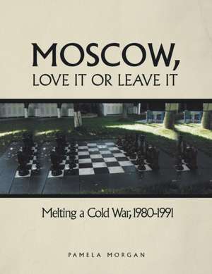 Moscow, Love It or Leave It: Melting a Cold War, 1980-1991 de Pamela Morgan