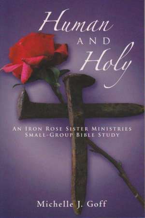 Human and Holy: An Iron Rose Sister Ministries Small-Group Bible Study de Michelle J. Goff