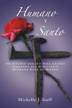 Humano y Santo: Un Estudio Biblico Para Grupos Pequenos del Ministerio Hermana Rosa de Hierro de Michelle J. Goff