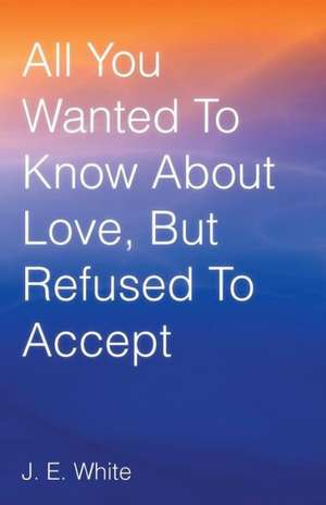 All You Wanted to Know about Love, But Refused to Accept de J. E. White