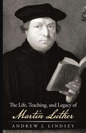 The Life, Teaching, and Legacy of Martin Luther de Andrew J. Lindsey