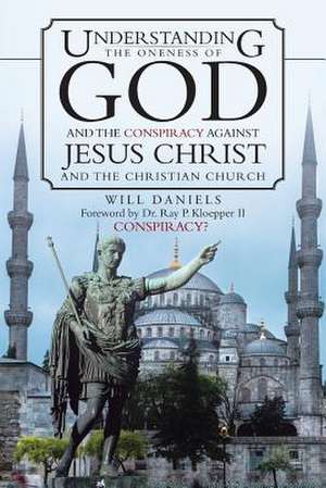 Understanding the Oneness of God and the Conspiracy Against Jesus Christ and the Christian Church de Will Daniels