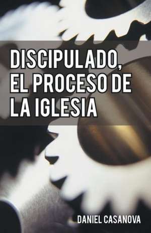 Discipulado, El Proceso de La Iglesia de Daniel Casanova