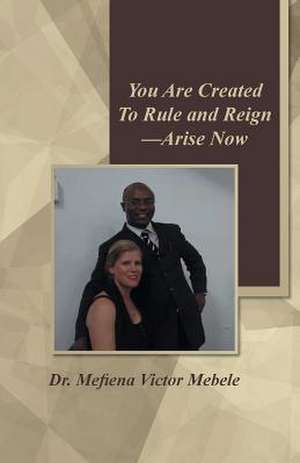 You Are Created to Rule and Reign-Arise Now de Dr Mefiena Victor Mebele