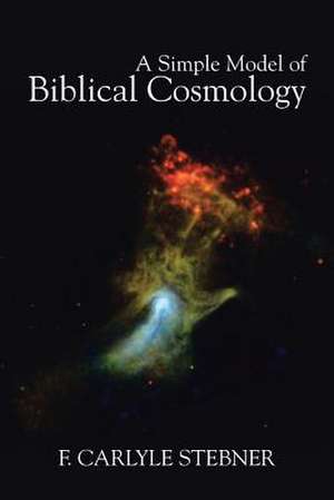 A Simple Model of Biblical Cosmology de F. Carlyle Stebner