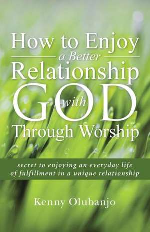 How to Enjoy a Better Relationship with God Through Worship de Kenny Olubanjo