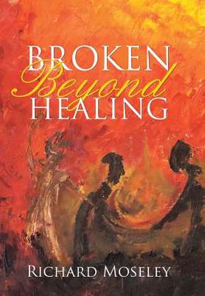 Broken Beyond Healing de Richard Moseley