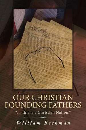 Our Christian Founding Fathers: . . . This Is a Christian Nation. de William Beckman