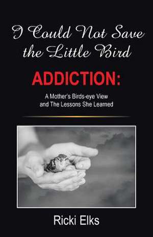 I Could Not Save the Little Bird: A Mother's Birds-Eye View and the Lessons She Learned de Ricki Elks