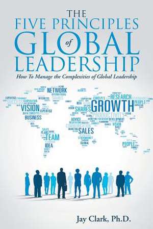 The Five Principles of Global Leadership: How to Manage the Complexities of Global Leadership de Ph. D. Jay Clark