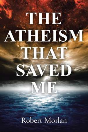 The Atheism That Saved Me de Robert Morlan