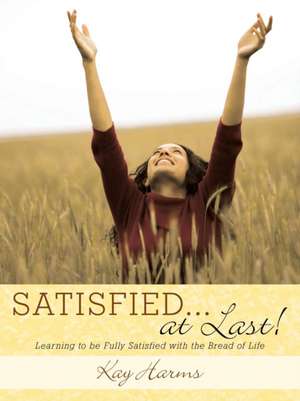 Satisfied. . . at Last!: Learning to Be Fully Satisfied with the Bread of Life de Kay Harms