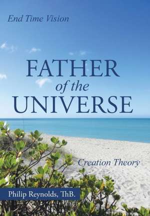 Father of the Universe: Creation Theory and End Time Vision de Thb Philip Reynolds