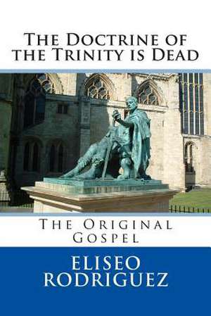 The Doctrine of the Trinity Is Dead de Eliseo Rodriguez