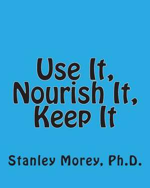 Use It, Nourish It, Keep It de Stanley W. Morey Ph. D.