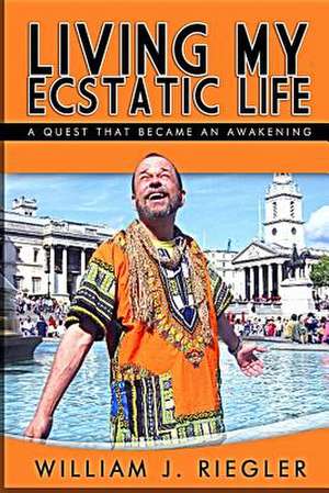 Living My Ecstatic Life de MR William J. Riegler