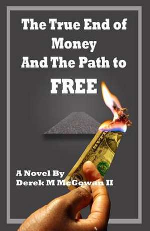 The True End of Money and the Path to Free de MR Derek M. McGowan II