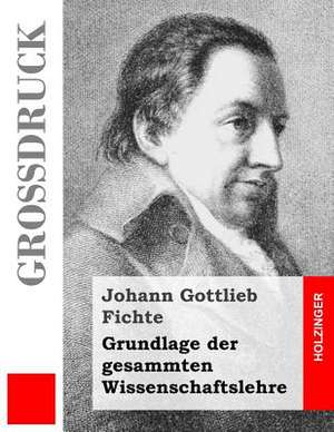 Grundlage Der Gesammten Wissenschaftslehre (Grossdruck) de Johann Gottlieb Fichte