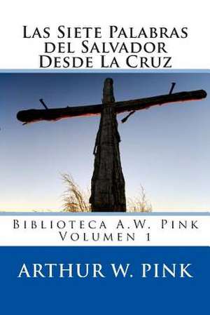 Las Siete Palabras del Salvador Desde La Cruz de Arthur W. Pink