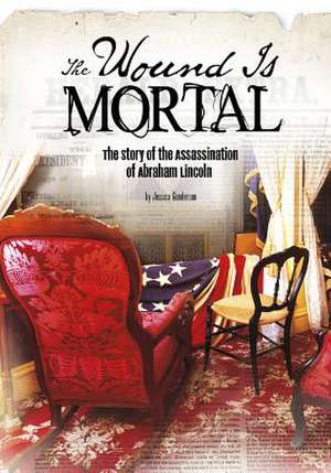 The Wound Is Mortal: The Story of the Assassination of Abraham Lincoln de Jessica Gunderson