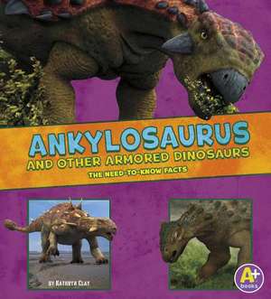 Ankylosaurus and Other Armored Dinosaurs: The Need-To-Know Facts de Kathryn Clay