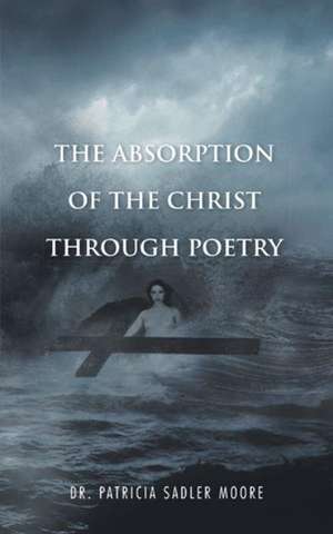 The Absorption of the Christ Through Poetry de Patricia Sadler Moore