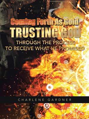 Coming Forth as Gold Trusting God Through the Process to Receive What He Promised de Charlene Gardner