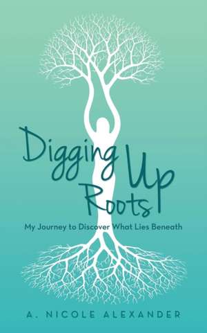 Digging Up Roots de A. Nicole Alexander