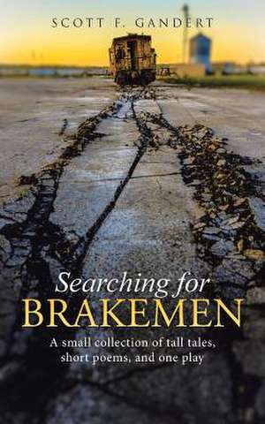 Searching for Brakemen: A Small Collection of Tall Tales, Short Poems, and One Play de Scott F. Gandert