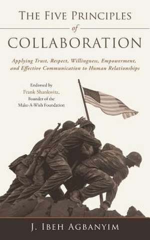 The Five Principles of Collaboration: Applying Trust, Respect, Willingness, Empowerment, and Effective Communication to Human Relationships de J. Ibeh Agbanyim