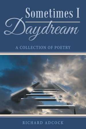 Sometimes I Daydream: A Collection of Poetry de Richard Adcock