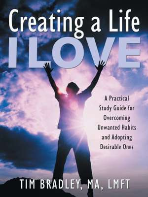 Creating a Life I Love: A Practical Study Guide for Overcoming Unwanted Habits and Adopting Desirable Ones de Tim Bradley Ma Lmft