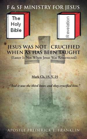 Jesus Was Not Crucified When as Has Been Taught: Easter Is Not When Jesus Was Resurrected de Apostle Frederick E. Franklin